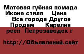 Матовая губная помада “Икона стиля“ › Цена ­ 499 - Все города Другое » Продам   . Карелия респ.,Петрозаводск г.